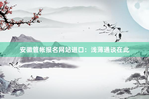 安徽管帐报名网站进口：浅薄通谈在此