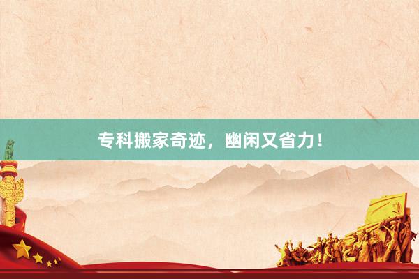 专科搬家奇迹，幽闲又省力！