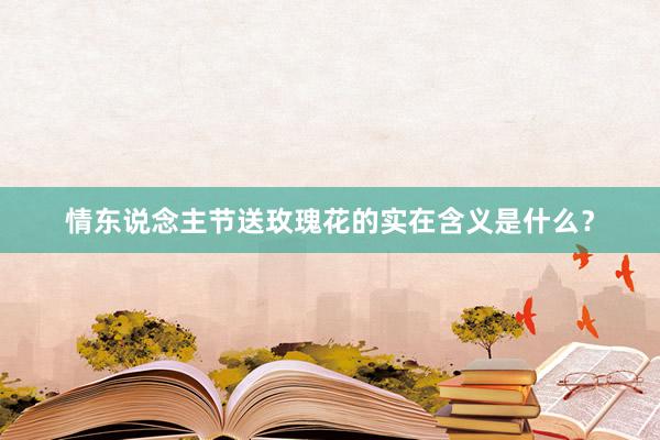 情东说念主节送玫瑰花的实在含义是什么？