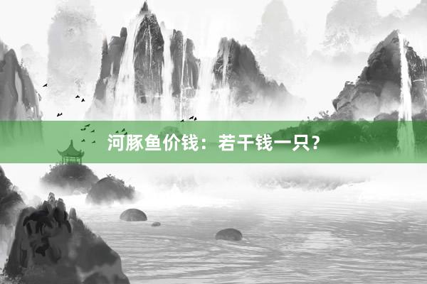 河豚鱼价钱：若干钱一只？