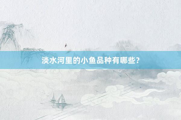 淡水河里的小鱼品种有哪些?